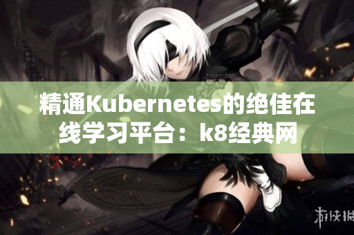 精通Kubernetes的绝佳在线学习平台：k8经典网