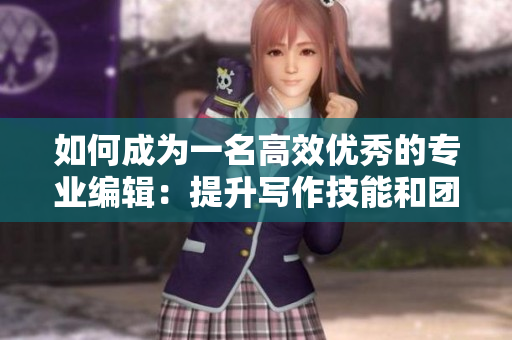 如何成为一名高效优秀的专业编辑：提升写作技能和团队协作能力