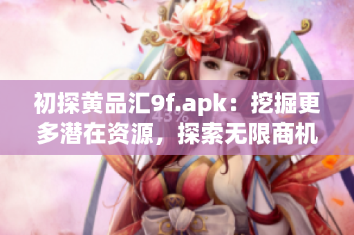 初探黄品汇9f.apk：挖掘更多潜在资源，探索无限商机