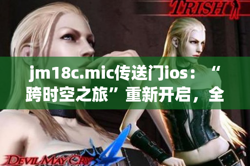 jm18c.mic传送门ios：“跨时空之旅”重新开启，全新体验等你探秘(1)