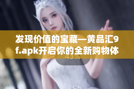 发现价值的宝藏—黄品汇9f.apk开启你的全新购物体验