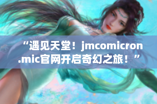 “遇见天堂！jmcomicron.mic官网开启奇幻之旅！”