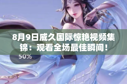 8月9日威久国际惊艳视频集锦：观看全场最佳瞬间！