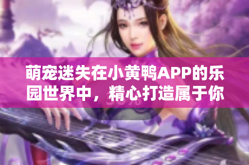 萌宠迷失在小黄鸭APP的乐园世界中，精心打造属于你的宠物乐园！