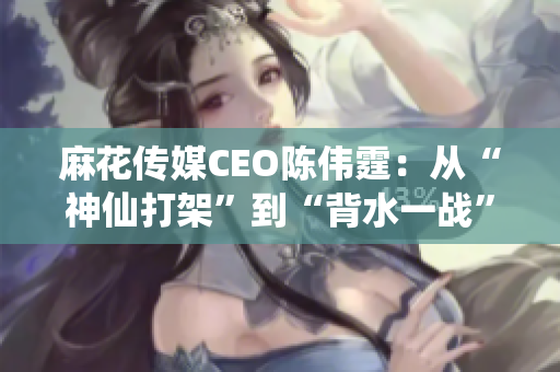 麻花传媒CEO陈伟霆：从“神仙打架”到“背水一战”的异军突起