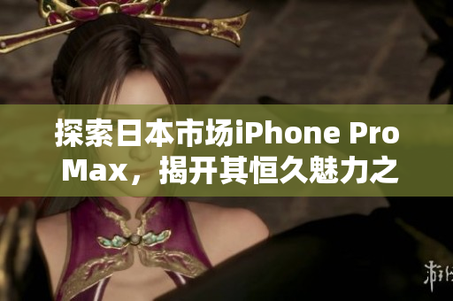 探索日本市场iPhone Pro Max，揭开其恒久魅力之谜。