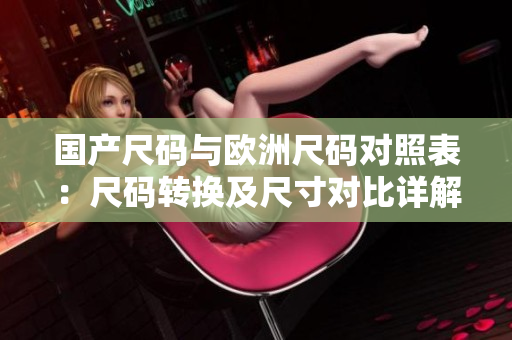 国产尺码与欧洲尺码对照表：尺码转换及尺寸对比详解