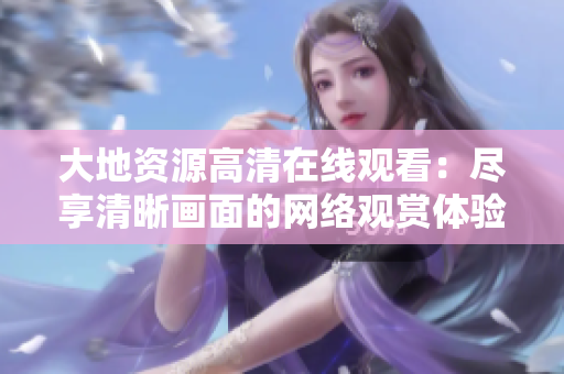 大地资源高清在线观看：尽享清晰画面的网络观赏体验