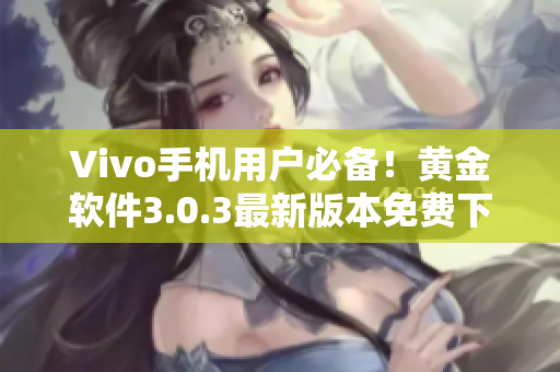 Vivo手机用户必备！黄金软件3.0.3最新版本免费下载指南