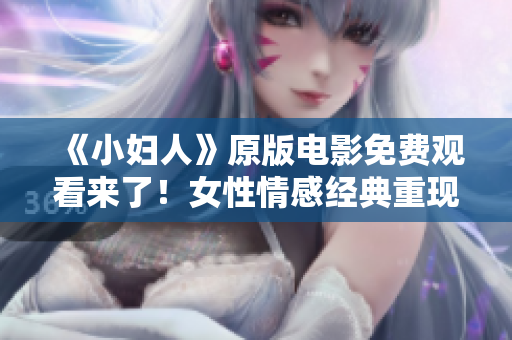 《小妇人》原版电影免费观看来了！女性情感经典重现银幕