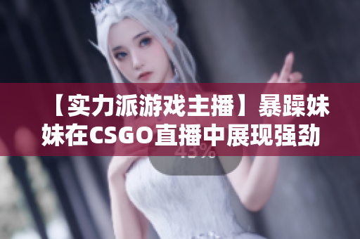 【实力派游戏主播】暴躁妹妹在CSGO直播中展现强劲实力！