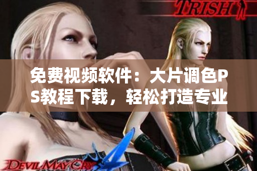 免费视频软件：大片调色PS教程下载，轻松打造专业色彩效果