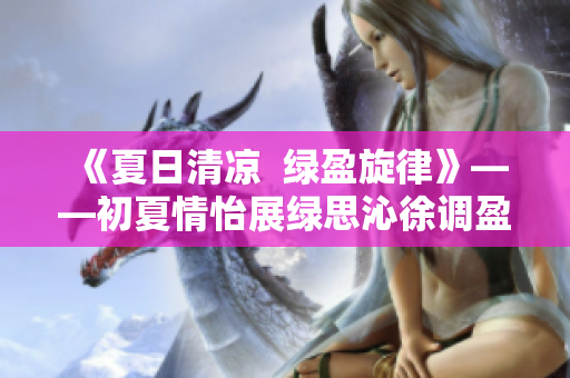 《夏日清凉  绿盈旋律》——初夏情怡展绿思沁徐调盈
