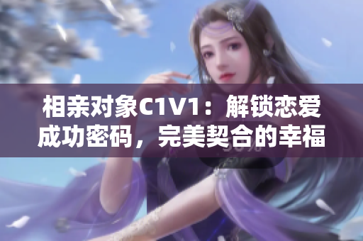 相亲对象C1V1：解锁恋爱成功密码，完美契合的幸福开启