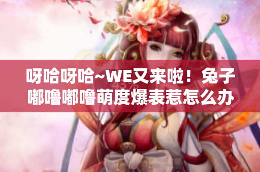 呀哈呀哈~WE又来啦！兔子嘟噜嘟噜萌度爆表惹怎么办？