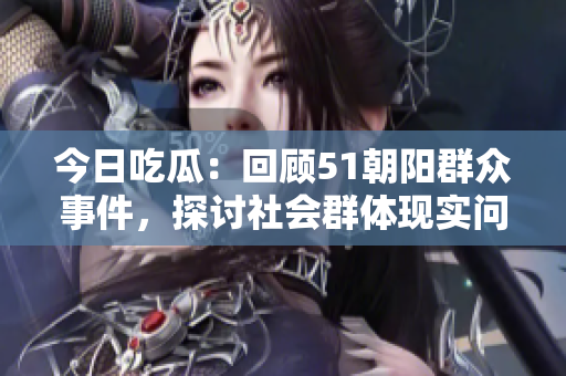 今日吃瓜：回顾51朝阳群众事件，探讨社会群体现实问题