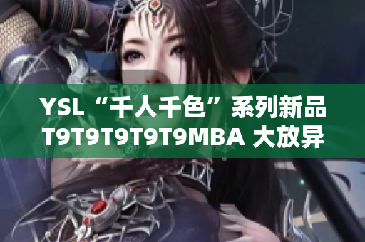 YSL“千人千色”系列新品T9T9T9T9T9MBA 大放异彩