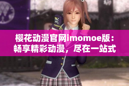 樱花动漫官网imomoe版：畅享精彩动漫，尽在一站式平台