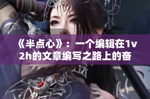 《半点心》：一个编辑在1v2h的文章编写之路上的奋斗