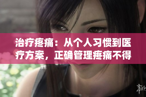 治疗疼痛：从个人习惯到医疗方案，正确管理疼痛不得有误(1)