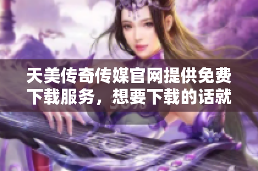 天美传奇传媒官网提供免费下载服务，想要下载的话就来吧