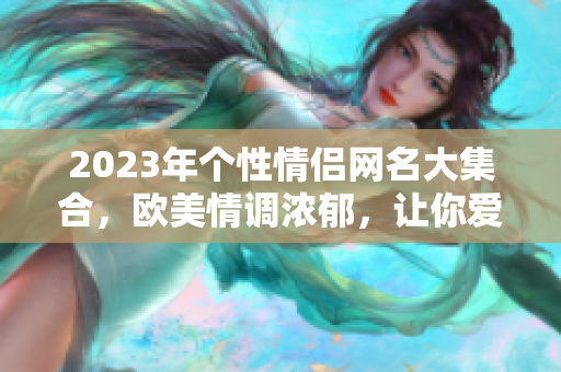 2023年个性情侣网名大集合，欧美情调浓郁，让你爱上取名！