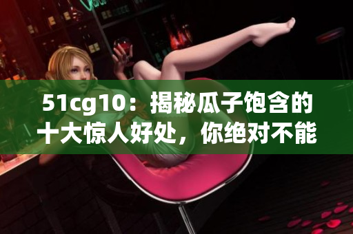 51cg10：揭秘瓜子饱含的十大惊人好处，你绝对不能错过！