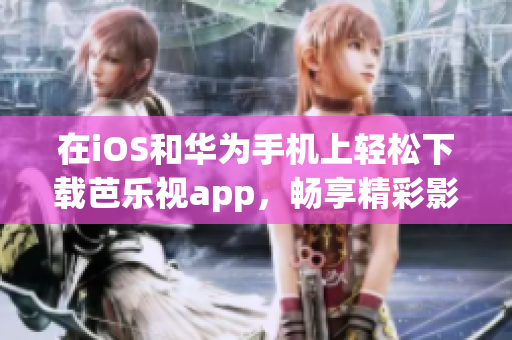 在iOS和华为手机上轻松下载芭乐视app，畅享精彩影视世界