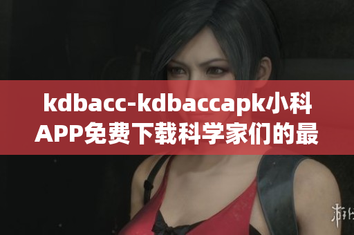 kdbacc-kdbaccapk小科APP免费下载科学家们的最爱