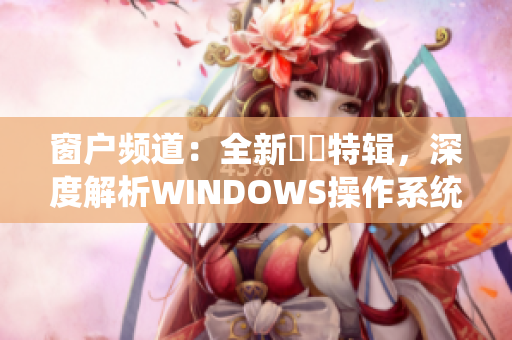 窗户频道：全新視頻特辑，深度解析WINDOWS操作系统