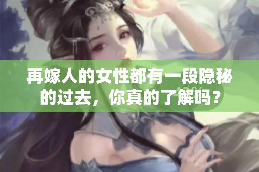 再嫁人的女性都有一段隐秘的过去，你真的了解吗？