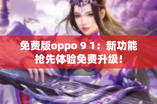 免费版oppo 9 1：新功能抢先体验免费升级！