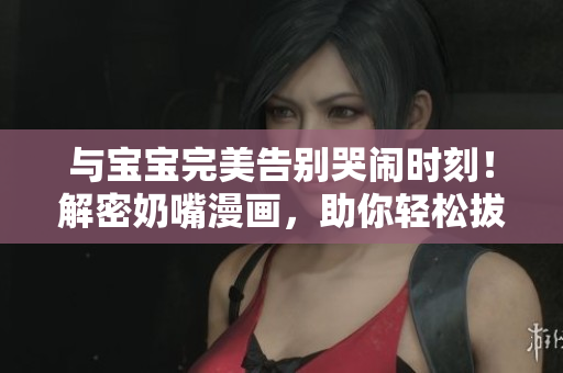与宝宝完美告别哭闹时刻！解密奶嘴漫画，助你轻松拔掉奶嘴