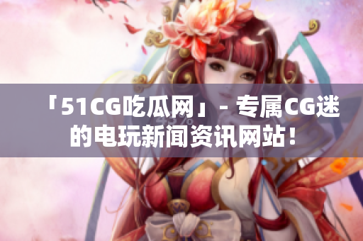 「51CG吃瓜网」- 专属CG迷的电玩新闻资讯网站！