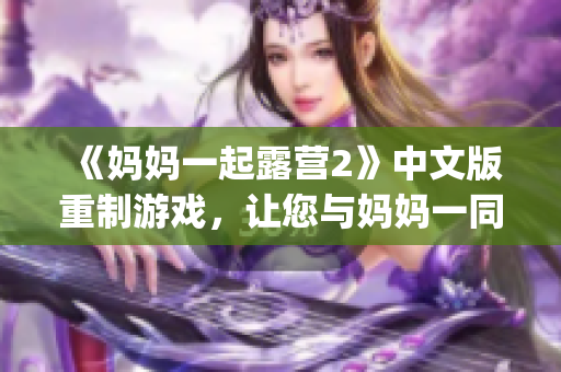 《妈妈一起露营2》中文版重制游戏，让您与妈妈一同享受户外乐趣(1)