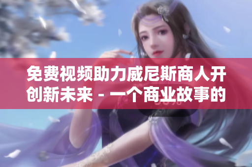 免费视频助力威尼斯商人开创新未来 - 一个商业故事的启示