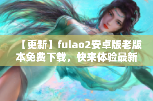 【更新】fulao2安卓版老版本免费下载，快来体验最新功能