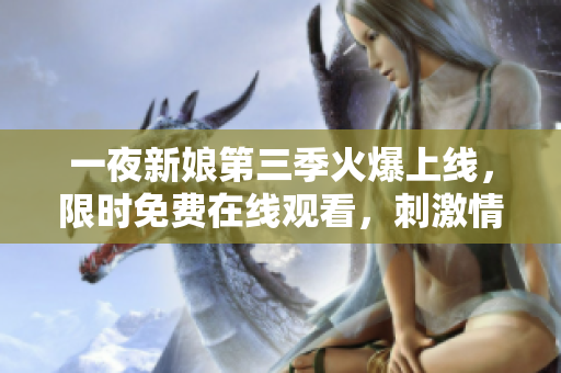 一夜新娘第三季火爆上线，限时免费在线观看，刺激情感剧情吸引眼球