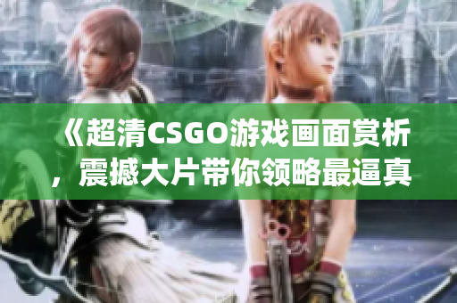 《超清CSGO游戏画面赏析，震撼大片带你领略最逼真射击体验》(1)