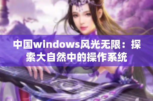 中国windows风光无限：探索大自然中的操作系统