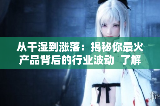 从干湿到涨落：揭秘你最火产品背后的行业波动  了解生产周期与市场规律