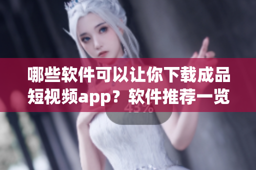 哪些软件可以让你下载成品短视频app？软件推荐一览