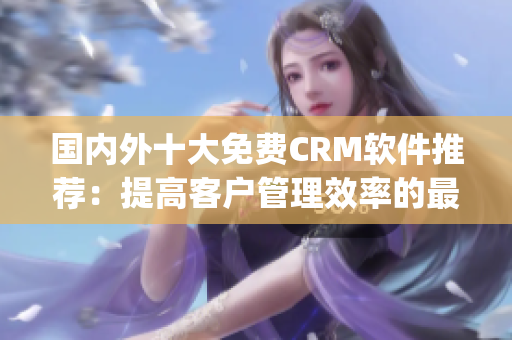 国内外十大免费CRM软件推荐：提高客户管理效率的最佳选择(1)