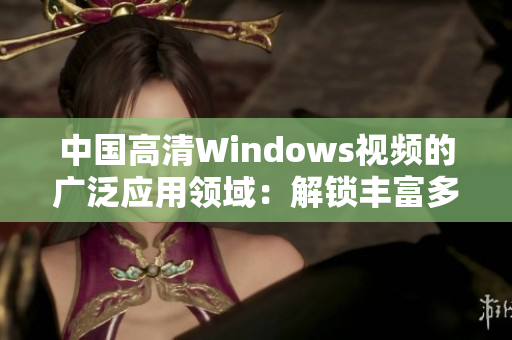 中国高清Windows视频的广泛应用领域：解锁丰富多样的视听体验