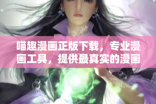 喵趣漫画正版下载，专业漫画工具，提供最真实的漫画阅读体验