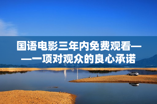 国语电影三年内免费观看——一项对观众的良心承诺
