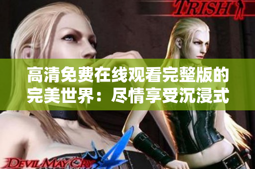 高清免费在线观看完整版的完美世界：尽情享受沉浸式电影体验！