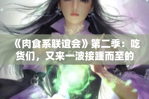 《肉食系联谊会》第二季：吃货们，又来一波接踵而至的美食盛宴！