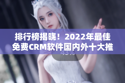 排行榜揭晓！2022年最佳免费CRM软件国内外十大推荐