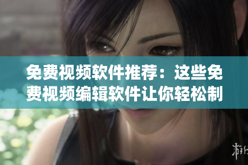 免费视频软件推荐：这些免费视频编辑软件让你轻松制作高品质视频(1)